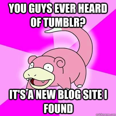 You guys ever heard of Tumblr? It's a new blog site I found  Slowpoke