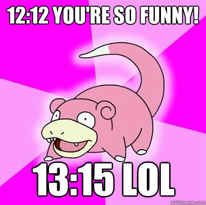 12:12 You're so funny! 13:15 LoL  Slowpoke