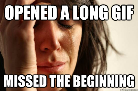 opened a long gif missed the beginning  First World Problems