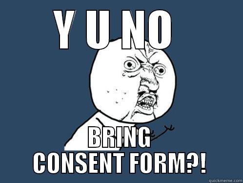 Y U NO  BRING CONSENT FORM?! Y U No