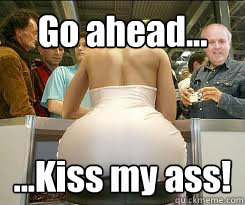 Go ahead... ...Kiss my ass!  Big Booty Trudy