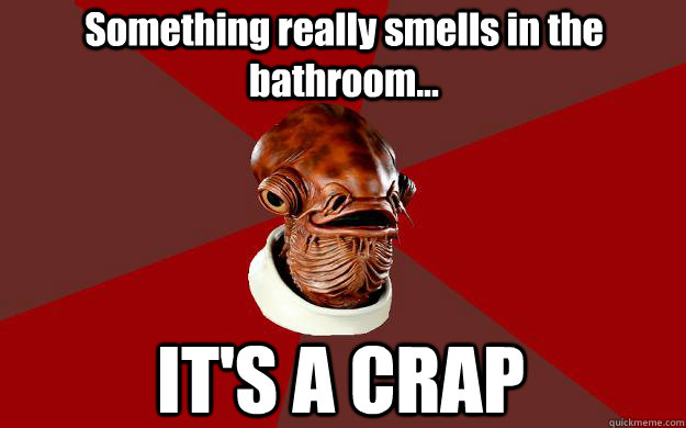 Something really smells in the bathroom... IT'S A CRAP  Admiral Ackbar Relationship Expert