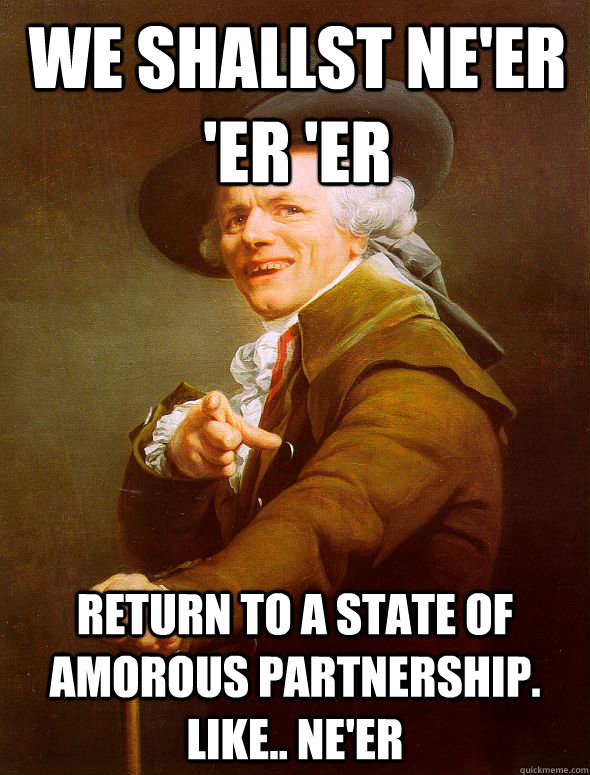 we shallst ne'er 'er 'er  return to a state of amorous partnership. like.. ne'er  Joseph Ducreux