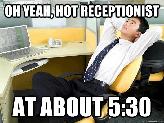 Oh yeah, hot receptionist at about 5:30  Office Thoughts