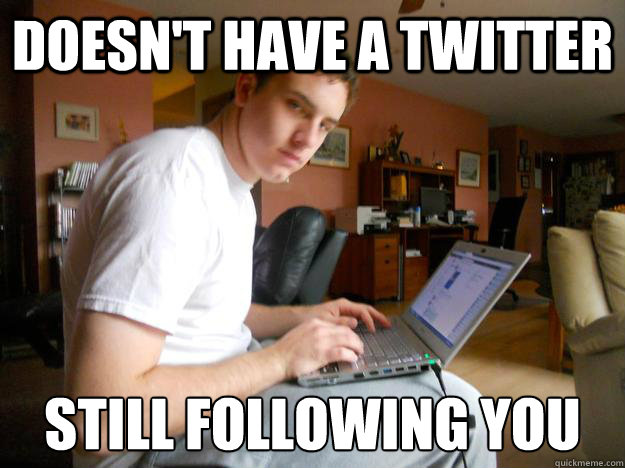 Doesn't have a twitter Still following you  