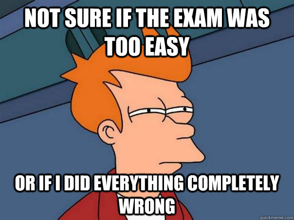 Not sure if the exam was too easy or if I did everything completely wrong  Futurama Fry