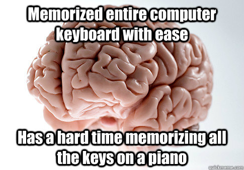 Memorized entire computer keyboard with ease Has a hard time memorizing all the keys on a piano   Scumbag Brain