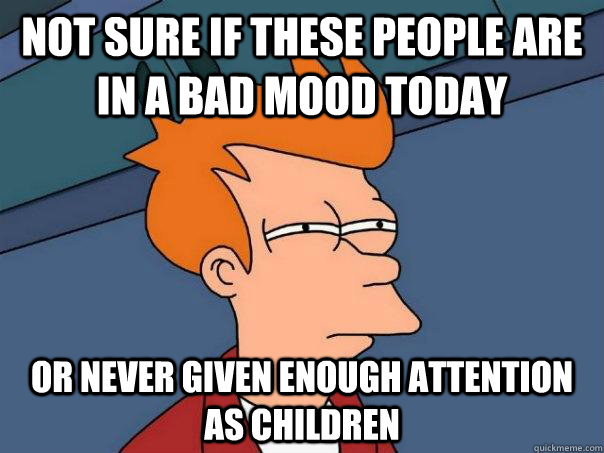 Not sure if these people are in a bad mood today Or never given enough attention as children  Futurama Fry