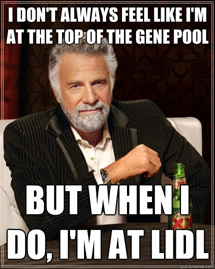 I don't always feel like I'm at the top of the gene pool But when I do, I'm at Lidl - I don't always feel like I'm at the top of the gene pool But when I do, I'm at Lidl  The Most Interesting Man In The World