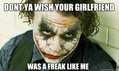 dont ya wish your girlfriend  was a freak like me  Untrustworthy joker