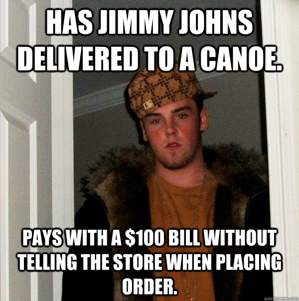 Has Jimmy Johns delivered to a canoe. Pays with a $100 bill without telling the store when placing order. - Has Jimmy Johns delivered to a canoe. Pays with a $100 bill without telling the store when placing order.  Scumbag Steve