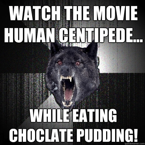Watch the movie human centipede... while eating choclate pudding!  Insanity Wolf