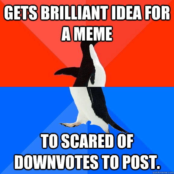 Gets brilliant idea for a meme To scared of downvotes to post.  Socially Awesome Awkward Penguin