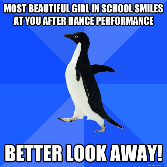 most beautiful girl in school smiles at you after dance performance better look away!  Socially Awkward Penguin
