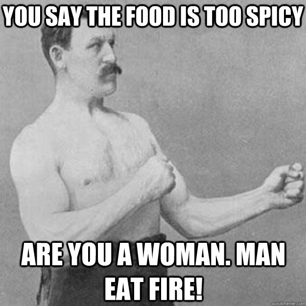 You say the food is too spicy are you a woman. man eat fire!  overly manly man