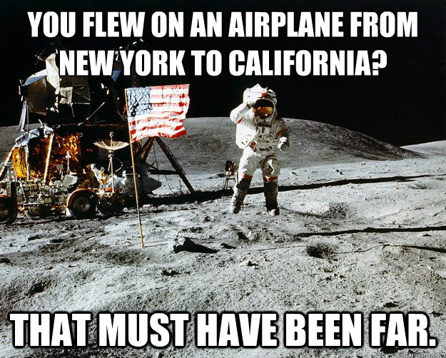 You flew on an airplane from New York to California? That must have been far.  Unimpressed Astronaut