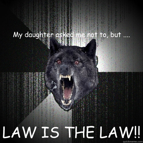 My daughter asked me not to, but .... LAW IS THE LAW!!  Insanity Wolf