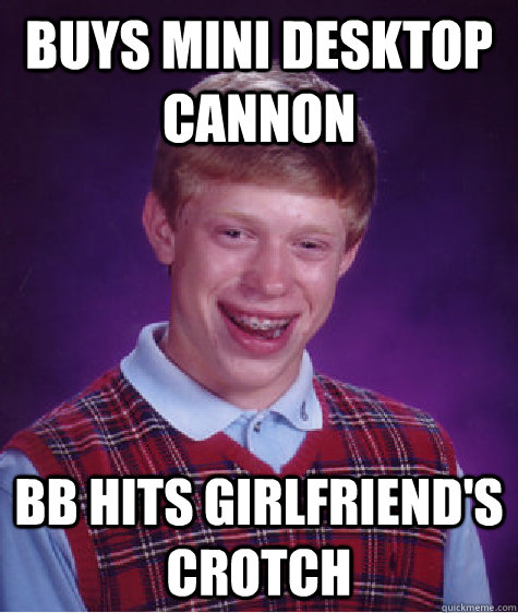buys mini desktop cannon bb hits girlfriend's crotch  Bad Luck Brian