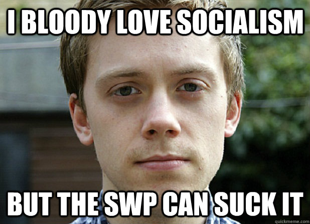 I bloody love socialism but the swp can suck it  