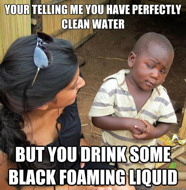 your telling me you have perfectly clean water  but you drink some black foaming liquid  Skeptical Third World Baby
