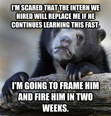 I'M SCARED THAT THE INTERN WE HIRED WILL REPLACE ME IF HE CONTINUES LEARNING THIS FAST. I'M GOING TO FRAME HIM AND FIRE HIM IN TWO WEEKS.  Confession Bear