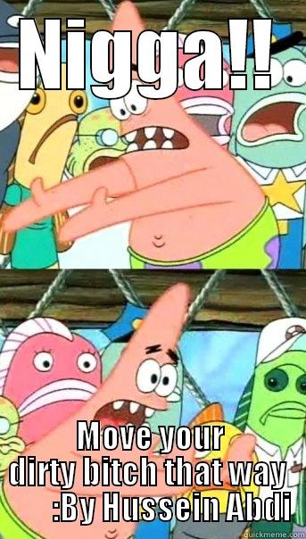 NIGGA!! MOVE YOUR DIRTY BITCH THAT WAY          :BY HUSSEIN ABDI  Push it somewhere else Patrick
