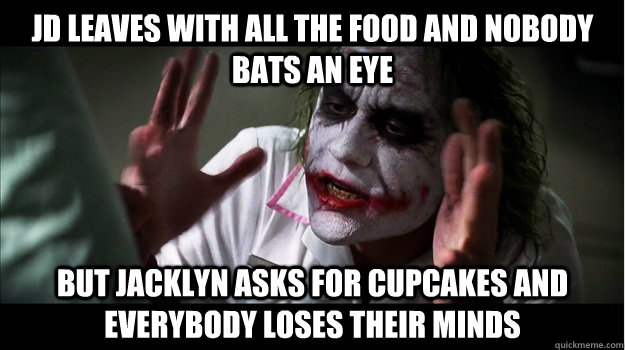 JD leaves with all the food and nobody bats an eye but jacklyn asks for cupcakes and everybody loses their minds  Joker Mind Loss