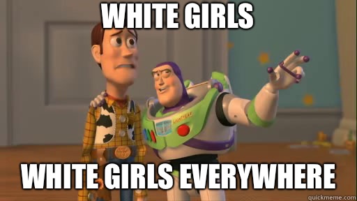 White girls  White girls everywhere  Everywhere