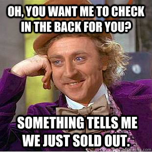 Oh, you want me to check in the back for you?  Something tells me we just sold out. - Oh, you want me to check in the back for you?  Something tells me we just sold out.  Creepy Wonka