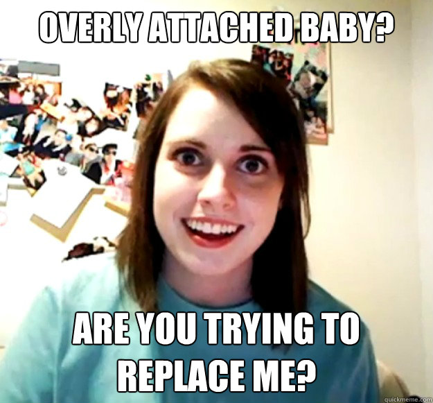 Overly attached baby? Are you trying to replace me?  Overly Attached Girlfriend