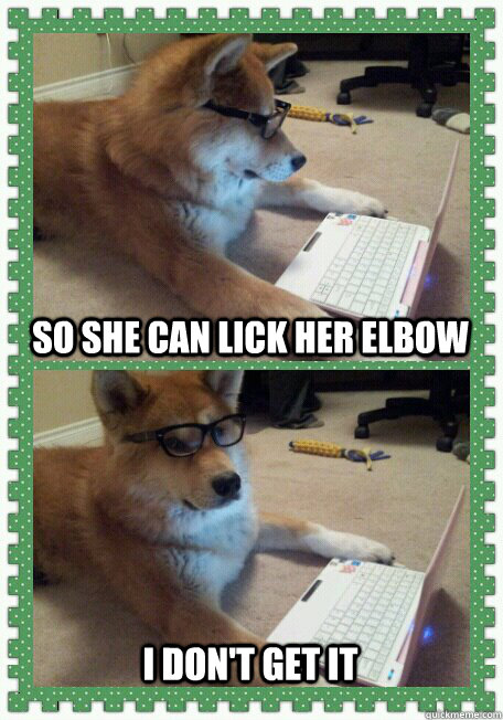 So she can lick her elbow I don't get it  hello