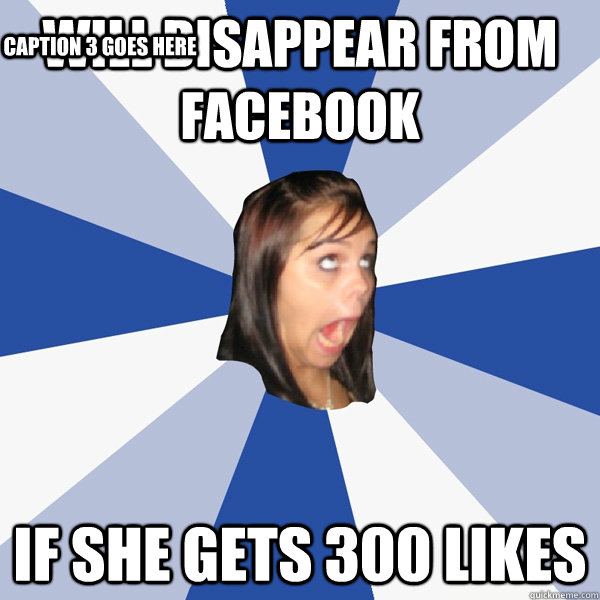 will disappear from facebook if she gets 300 likes Caption 3 goes here  Annoying Facebook Girl