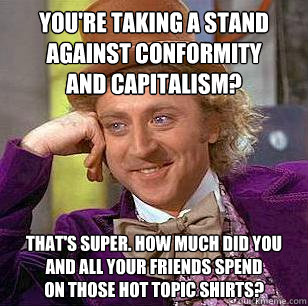 You're taking a stand against conformity
and capitalism? That's super. How much did you
and all your friends spend
on those Hot Topic shirts?  Condescending Wonka