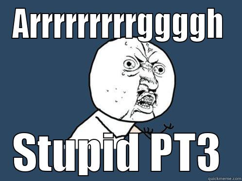 ARRRRRRRRRGGGGH STUPID PT3 Y U No