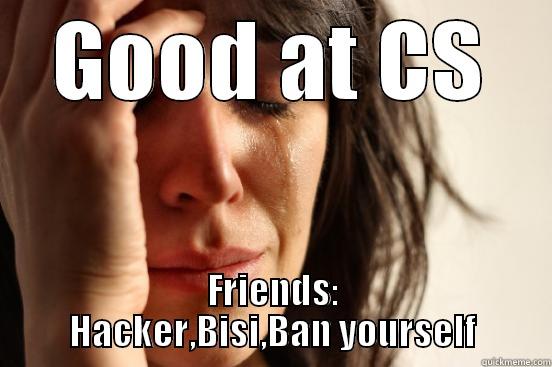 GOOD AT CS FRIENDS: HACKER,BISI,BAN YOURSELF First World Problems