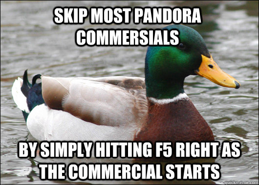 Skip most Pandora commersials by simply hitting F5 right as the commercial starts   Actual Advice Mallard