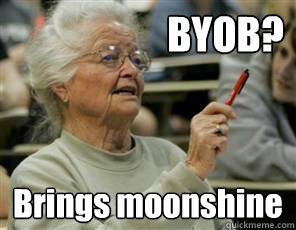 BYOB? Brings moonshine  Senior College Student