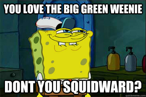 You Love the big green weenie dont You Squidward?  