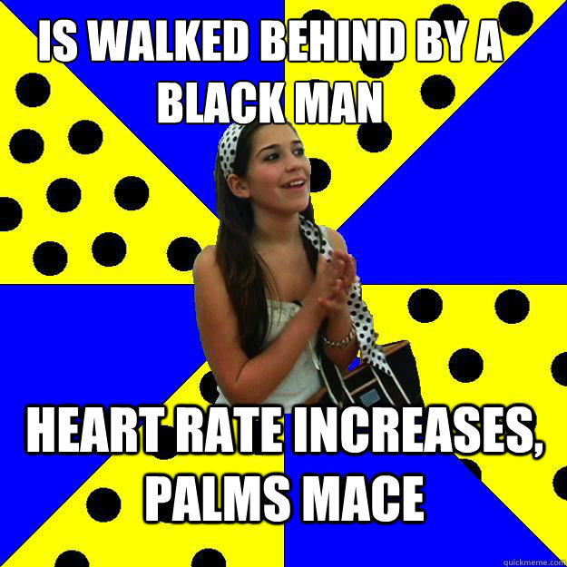 Is walked behind by a black man heart rate increases, palms mace  Sheltered Suburban Kid
