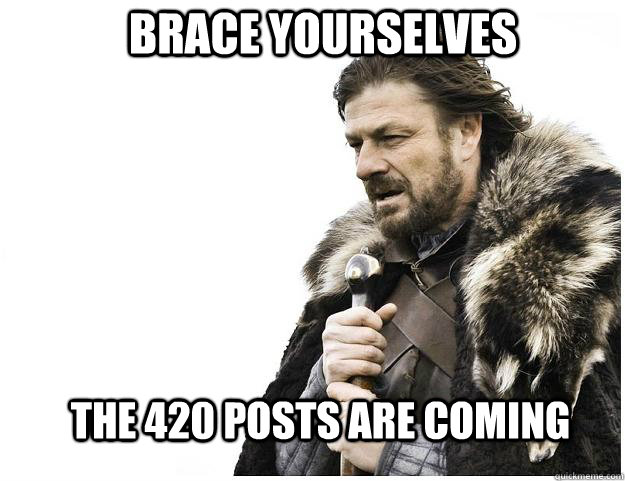 Brace yourselves the 420 posts are coming  Imminent Ned