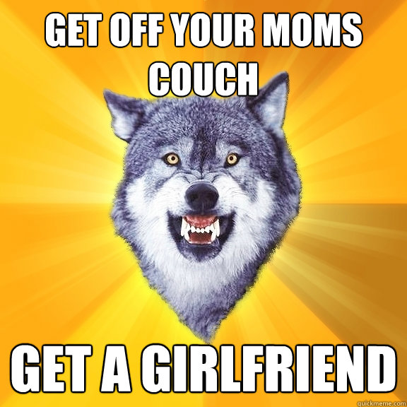 get off your moms couch get a girlfriend  Courage Wolf