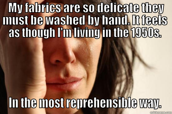  MY FABRICS ARE SO DELICATE THEY MUST BE WASHED BY HAND. IT FEELS AS THOUGH I'M LIVING IN THE 1950S. IN THE MOST REPREHENSIBLE WAY. First World Problems