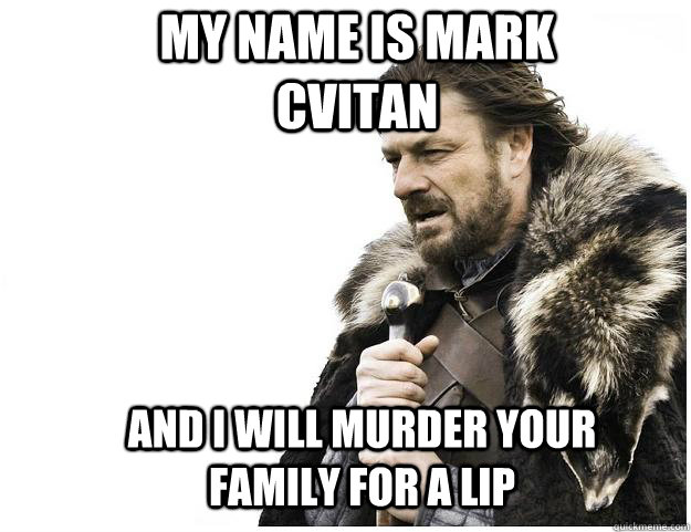 My name is mark cvitan and i will murder your family for a lip  Imminent Ned
