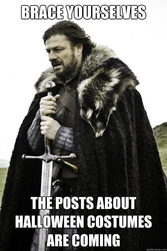 Brace yourselves the posts about Halloween costumes are coming - Brace yourselves the posts about Halloween costumes are coming  Brace yourself
