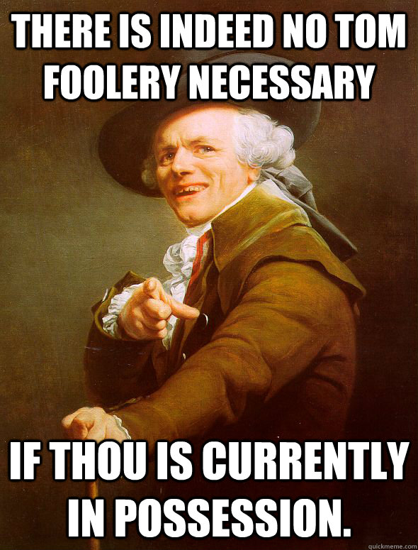 There is indeed no tom foolery necessary if thou is currently in possession.  Joseph Ducreux