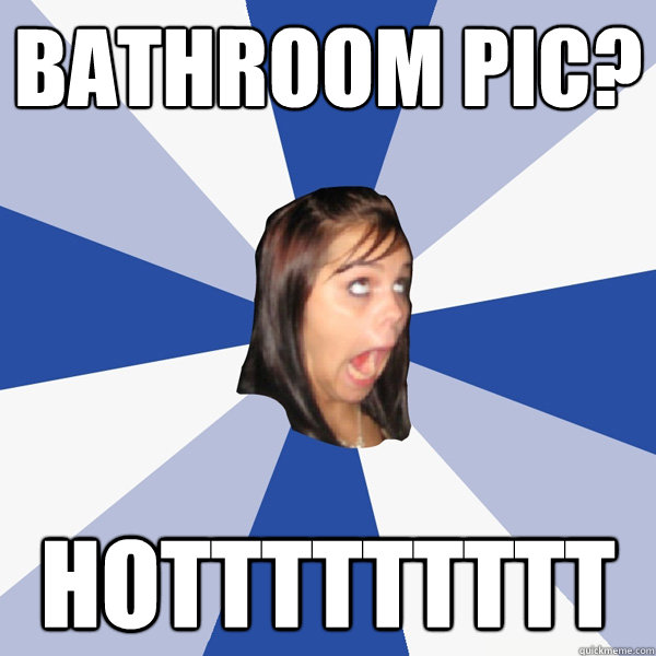 bathroom pic? hottttttttt  Annoying Facebook Girl