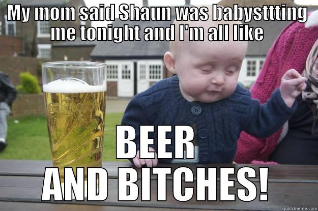 MY MOM SAID SHAUN WAS BABYSTTTING ME TONIGHT AND I'M ALL LIKE BEER AND BITCHES! drunk baby
