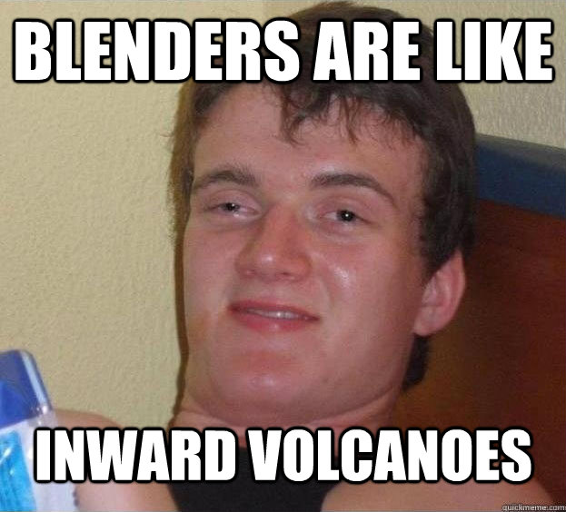 Blenders are like inward volcanoes    The High Guy