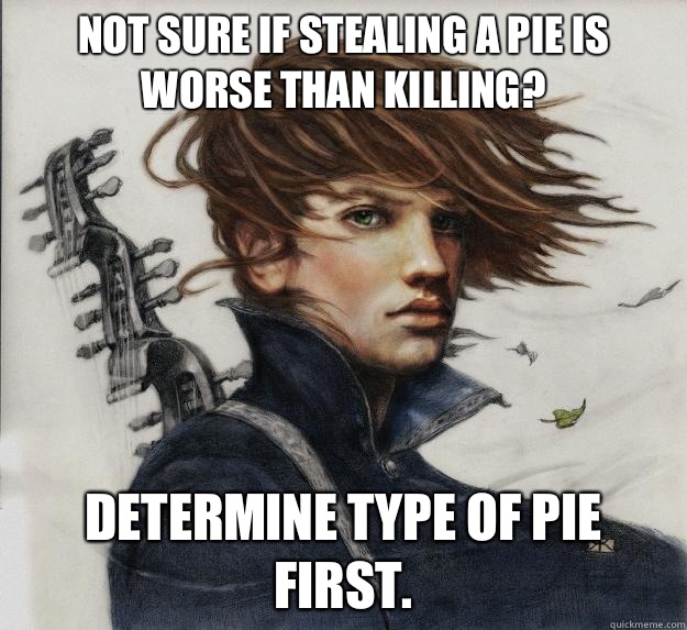 Not sure if stealing a pie is worse than killing? Determine type of pie first.  Advice Kvothe