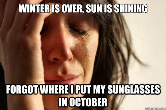 Winter is over, sun is shining Forgot where I put my sunglasses in October  First World Problems